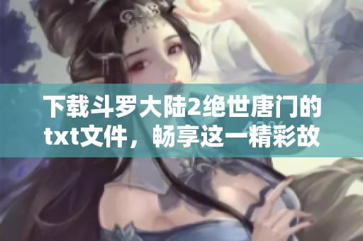 下载斗罗大陆2绝世唐门的txt文件，畅享这一精彩故事的浪漫与热血