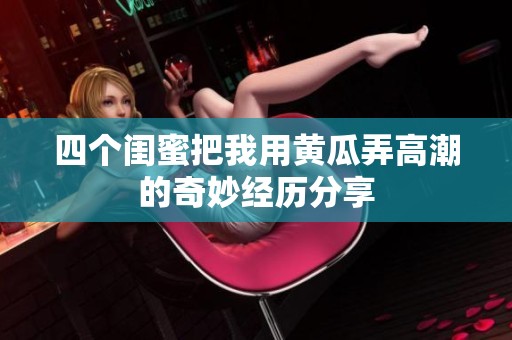 四个闺蜜把我用黄瓜弄高潮的奇妙经历分享