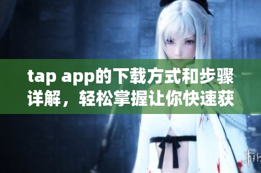 tap app的下载方式和步骤详解，轻松掌握让你快速获取tap app的技巧
