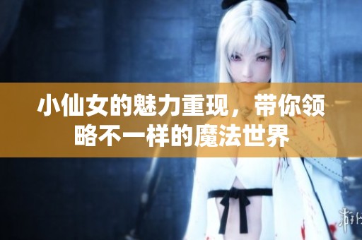 小仙女的魅力重现，带你领略不一样的魔法世界