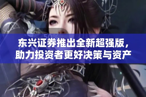 东兴证券推出全新超强版，助力投资者更好决策与资产配置。
