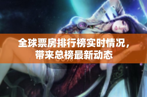全球票房排行榜实时情况，带来总榜最新动态