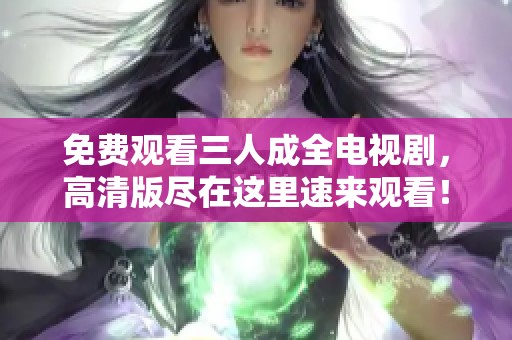 免费观看三人成全电视剧，高清版尽在这里速来观看！
