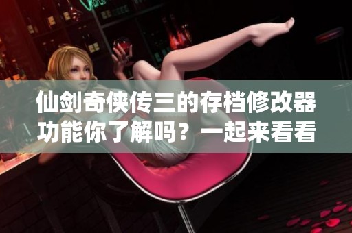 仙剑奇侠传三的存档修改器功能你了解吗？一起来看看吧！