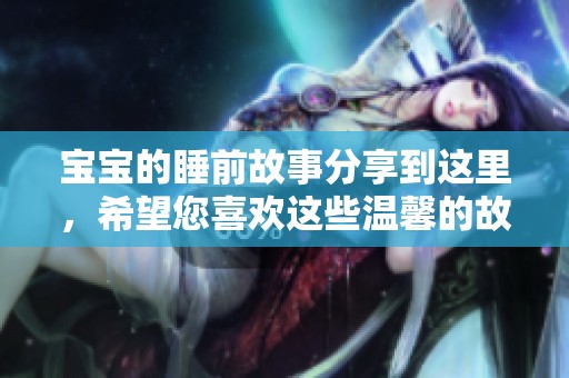 宝宝的睡前故事分享到这里，希望您喜欢这些温馨的故事内容