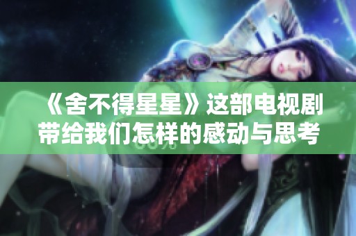 《舍不得星星》这部电视剧带给我们怎样的感动与思考呢