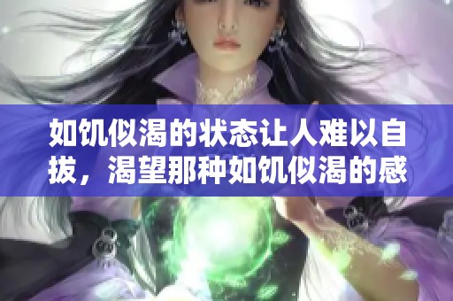 如饥似渴的状态让人难以自拔，渴望那种如饥似渴的感觉与体验。