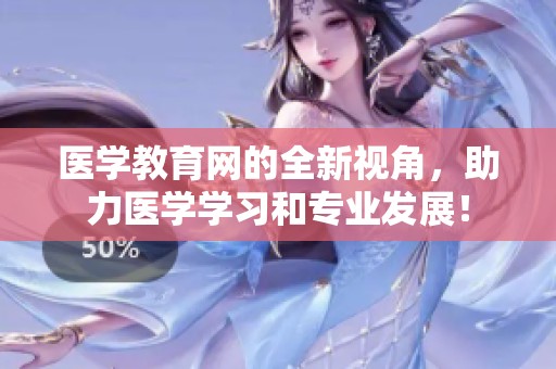 医学教育网的全新视角，助力医学学习和专业发展！