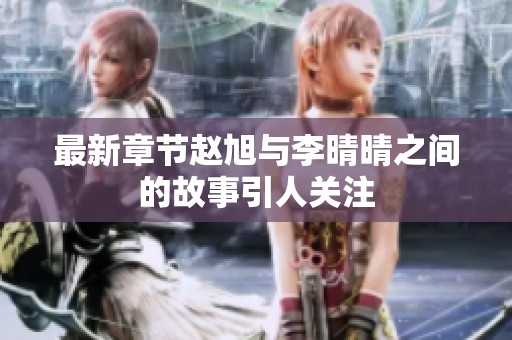 最新章节赵旭与李晴晴之间的故事引人关注