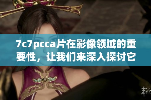 7c7pcc**在影像领域的重要性，让我们来深入探讨它的应用与发展。