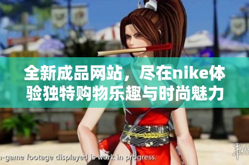 全新成品网站，尽在nike体验独特购物乐趣与时尚魅力