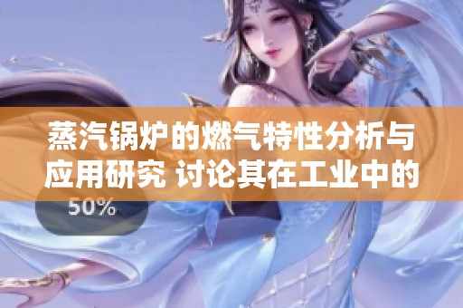 蒸汽锅炉的燃气特性分析与应用研究 讨论其在工业中的重要性与优势
