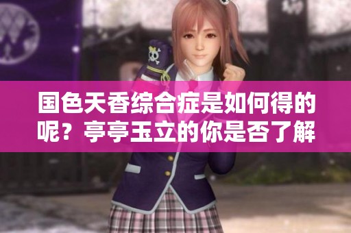 国色天香综合症是如何得的呢？亭亭玉立的你是否了解这个病症？