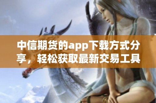 中信期货的app下载方式分享，轻松获取最新交易工具和服务