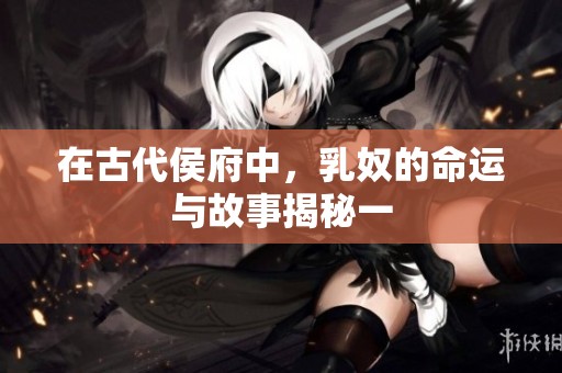 在古代侯府中，乳奴的命运与故事揭秘一