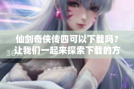 仙剑奇侠传四可以下载吗？让我们一起来探索下载的方式吧！