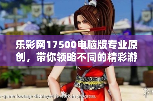 乐**17500电脑版专业原创，带你领略不同的精彩游戏体验和魅力。
