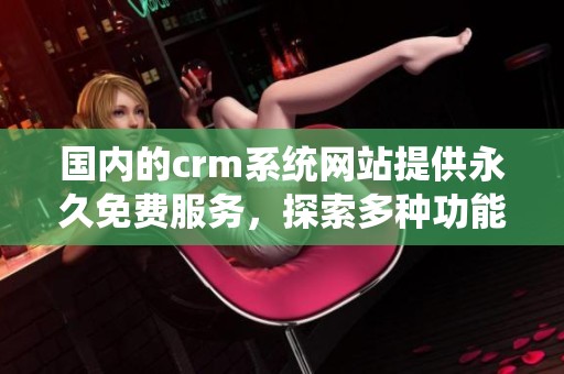 国内的crm系统网站提供永久免费服务，探索多种功能与优势