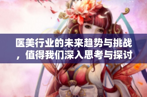 医美行业的未来趋势与挑战，值得我们深入思考与探讨