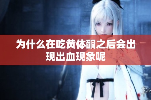 为什么在吃黄体酮之后会出现出血现象呢
