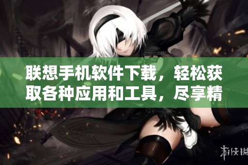 联想手机软件下载，轻松获取各种应用和工具，尽享精彩手机体验