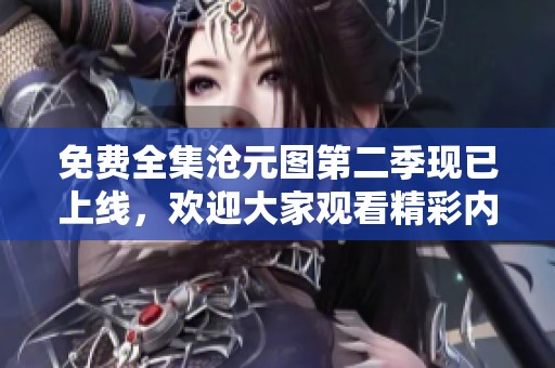 免费全集沧元图第二季现已上线，欢迎大家观看精彩内容！