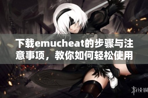 下载emucheat的步骤与注意事项，教你如何轻松使用这款工具