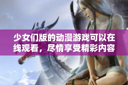 少女们版的动漫游戏可以在线观看，尽情享受精彩内容吧！