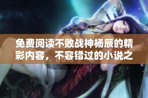 免费阅读不败战神杨辰的精彩内容，不容错过的小说之旅！