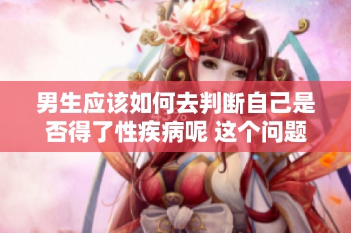 男生应该如何去判断自己是否得了性疾病呢 这个问题值得认真对待