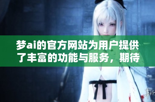 梦ai的官方网站为用户提供了丰富的功能与服务，期待您的访问体验！