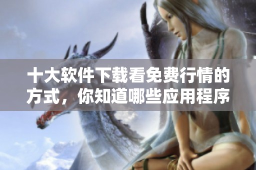 十大软件下载看免费行情的方式，你知道哪些应用程序值得一试吗