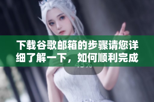 下载谷歌邮箱的步骤请您详细了解一下，如何顺利完成谷歌邮箱下载。