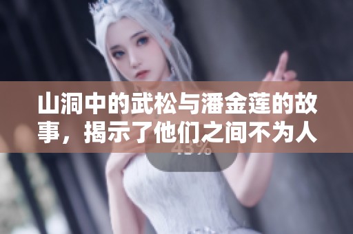 山洞中的武松与潘金莲的故事，揭示了他们之间不为人知的秘密