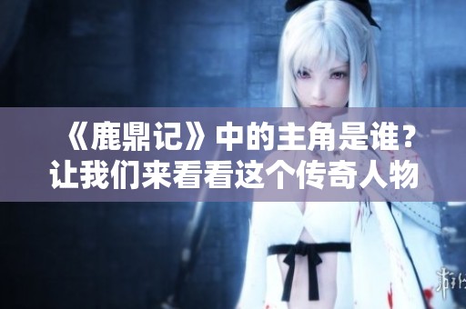 《鹿鼎记》中的主角是谁？让我们来看看这个传奇人物的故事。