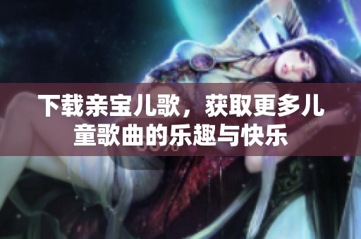 下载亲宝儿歌，获取更多儿童歌曲的乐趣与快乐
