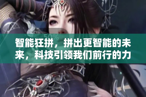 智能狂拼，拼出更智能的未来，科技引领我们前行的力量