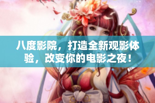 八度影院，打造全新观影体验，改变你的电影之夜！