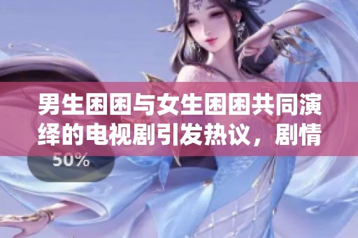 男生困困与女生困困共同演绎的电视剧引发热议，剧情引人入胜值得期待