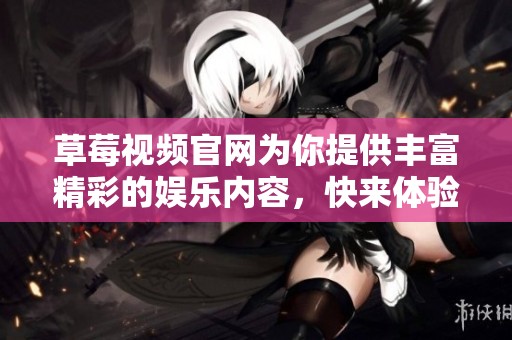 草莓视频官网为你提供丰富精彩的娱乐内容，快来体验吧！