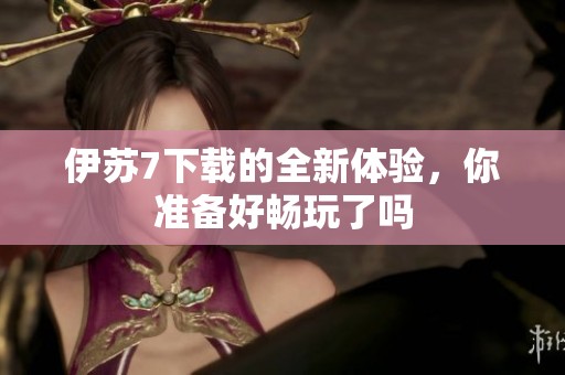 伊苏7下载的全新体验，你准备好畅玩了吗