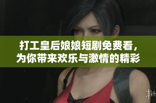 打工皇后娘娘短剧免费看，为你带来欢乐与激情的精彩故事