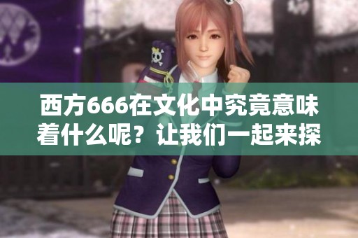 西方666在文化中究竟意味着什么呢？让我们一起来探讨一下它的深意。