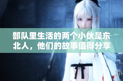 部队里生活的两个小伙是东北人，他们的故事值得分享