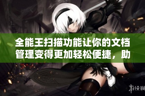 全能王扫描功能让你的文档管理变得更加轻松便捷，助你高效办公。