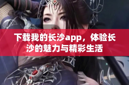 下载我的长沙app，体验长沙的魅力与精彩生活