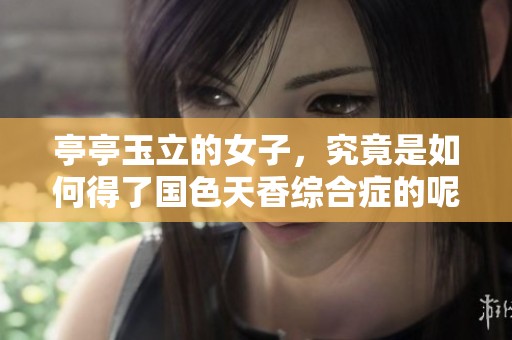 亭亭玉立的女子，究竟是如何得了国色天香综合症的呢