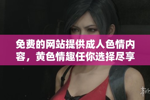 免费的网站提供****内容，黄**趣任你选择尽享无限乐趣