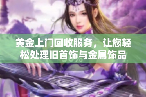 黄金上门回收服务，让您轻松处理旧首饰与金属饰品