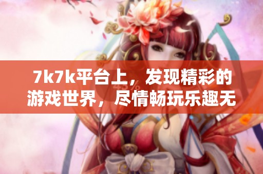 7k7k平台上，发现精彩的游戏世界，尽情畅玩乐趣无穷的体验